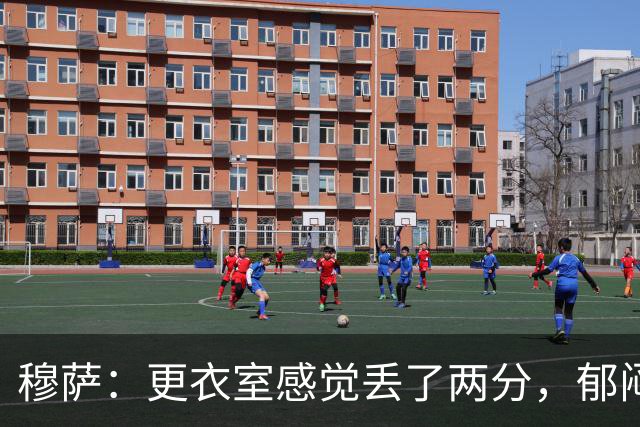 穆萨：更衣室感觉丢了两分，郁闷为什么没能像下半场那样统治全场