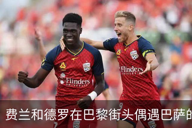 费兰和德罗在巴黎街头偶遇巴萨的老友，真是小惊喜！